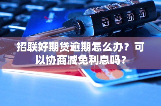 招联好期贷逾期怎么办？可以协商减免利息吗？