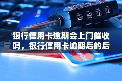 银行信用卡逾期会上门催收吗，银行信用卡逾期后的后果及解决方法