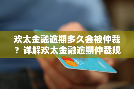 欢太金融逾期多久会被仲裁？详解欢太金融逾期仲裁规定