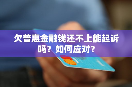 欠普惠金融钱还不上能起诉吗？如何应对？