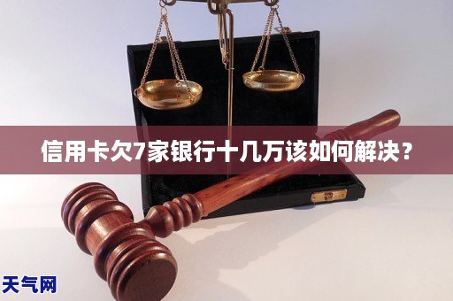 信用卡欠7家银行十几万该如何解决?