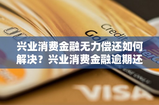 兴业消费金融无力偿还如何解决？兴业消费金融逾期还款处理方案