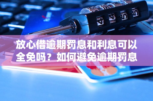 放心借逾期罚息和利息可以全免吗？如何避免逾期罚息和利息？