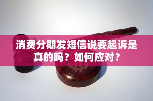 消费分期发短信说要起诉是真的吗？如何应对？