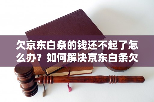 欠京东白条的钱还不起了怎么办？如何解决京东白条欠款问题？