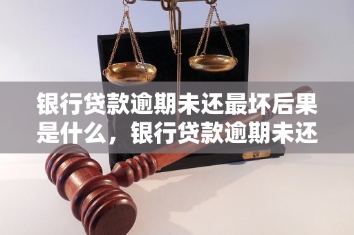 银行贷款逾期未还最坏后果是什么，银行贷款逾期未还后果严重吗