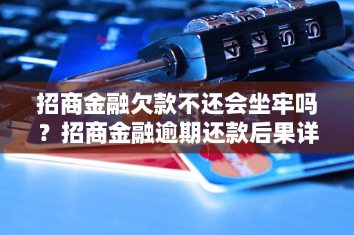 招商金融欠款不还会坐牢吗？招商金融逾期还款后果详解