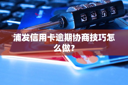 浦发信用卡逾期协商技巧怎么做？