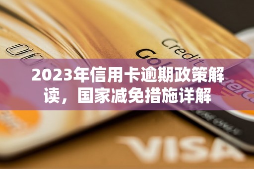 2023年信用卡逾期政策解读，国家减免措施详解