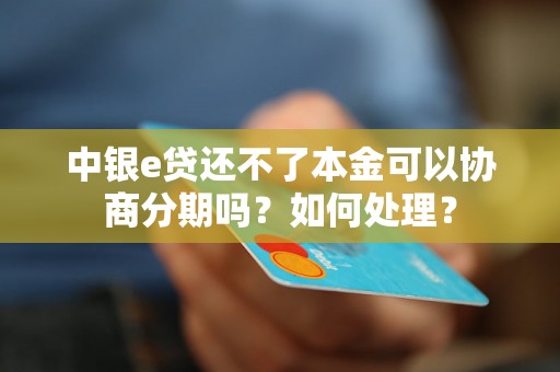 中银e贷还不了本金可以协商分期吗？如何处理？