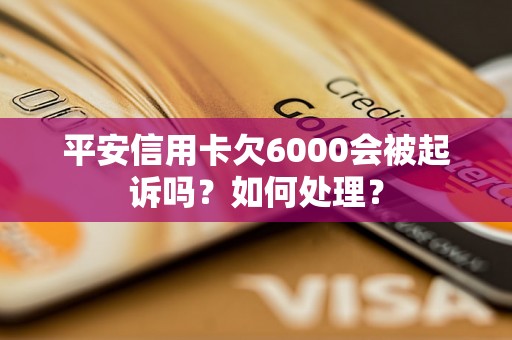 平安信用卡欠6000会被起诉吗？如何处理？