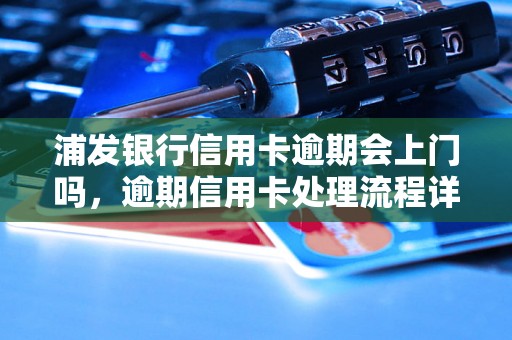 浦发银行信用卡逾期会上门吗，逾期信用卡处理流程详解