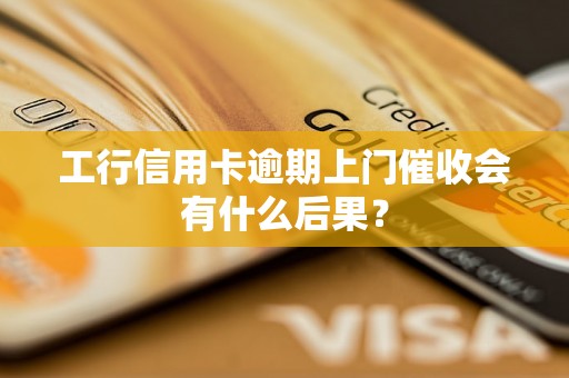 工行信用卡逾期上门催收会有什么后果？