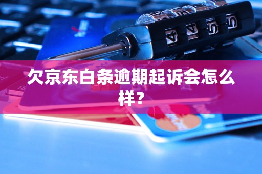 欠京东白条逾期起诉会怎么样？