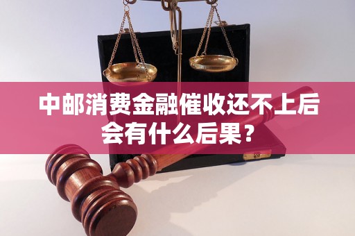 中邮消费金融催收还不上后会有什么后果？