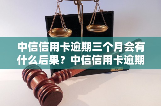 中信信用卡逾期三个月会有什么后果？中信信用卡逾期三个月会被上门催收吗？