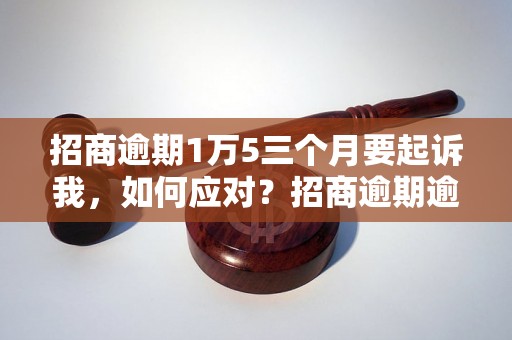 招商逾期1万5三个月要起诉我，如何应对？招商逾期逾期案例分析