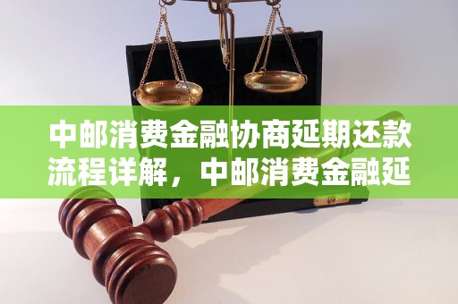 中邮消费金融协商延期还款流程详解，中邮消费金融延期还款办理流程步骤