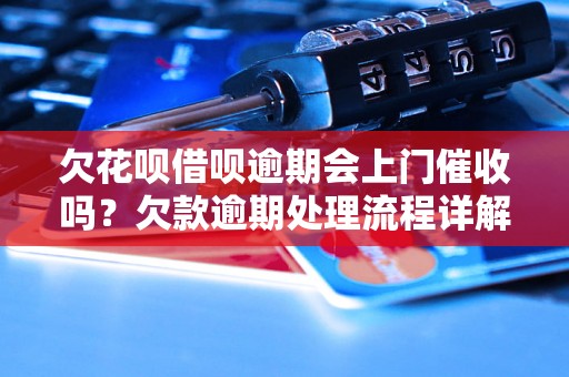 欠花呗借呗逾期会上门催收吗？欠款逾期处理流程详解