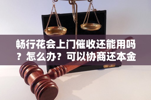 畅行花会上门催收还能用吗？怎么办？可以协商还本金吗？