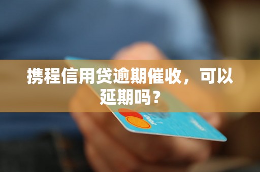 携程信用贷逾期催收，可以延期吗？