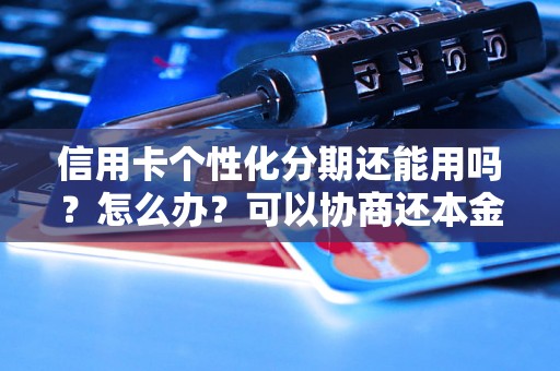 信用卡个性化分期还能用吗？怎么办？可以协商还本金吗？