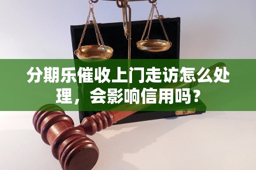 分期乐催收上门走访怎么处理，会影响信用吗？