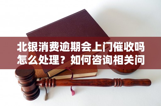 北银消费逾期会上门催收吗怎么处理？如何咨询相关问题？