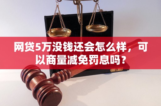 网贷5万没钱还会怎么样，可以商量减免罚息吗？