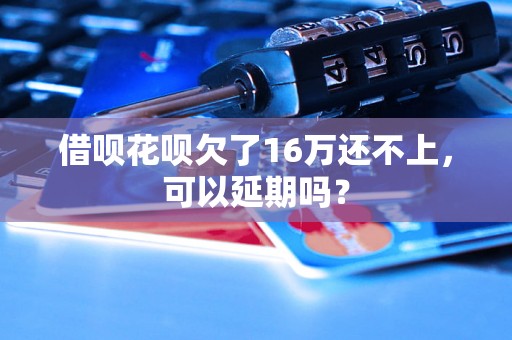 借呗花呗欠了16万还不上，可以延期吗？