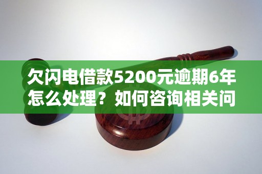 欠闪电借款5200元逾期6年怎么处理？如何咨询相关问题？