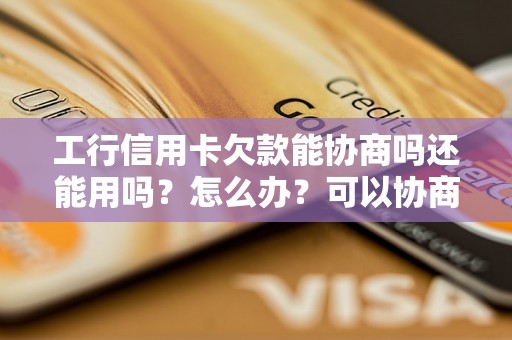 工行信用卡欠款能协商吗还能用吗？怎么办？可以协商还本金吗？