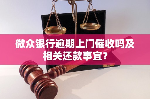 微众银行逾期上门催收吗及相关还款事宜？