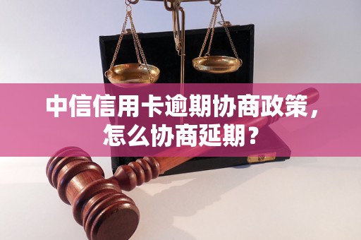 中信信用卡逾期协商政策，怎么协商延期？