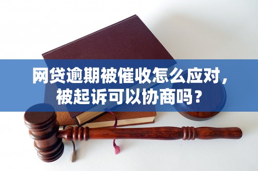 网贷逾期被催收怎么应对，被起诉可以协商吗？