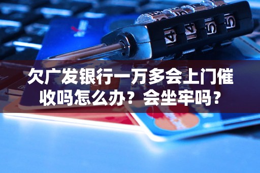 欠广发银行一万多会上门催收吗怎么办？会坐牢吗？