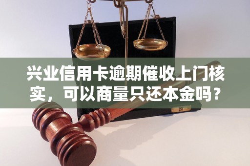 兴业信用卡逾期催收上门核实，可以商量只还本金吗？