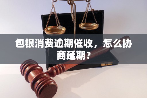 包银消费逾期催收，怎么协商延期？