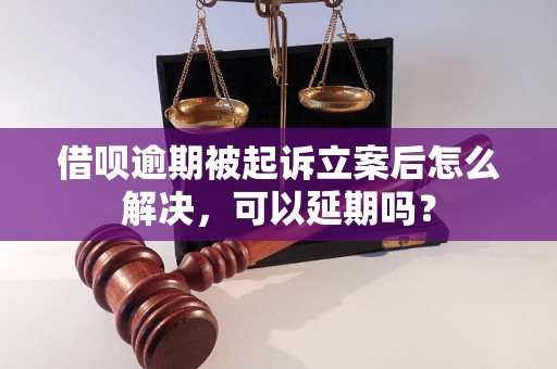 借呗逾期被起诉立案后怎么解决，可以延期吗？