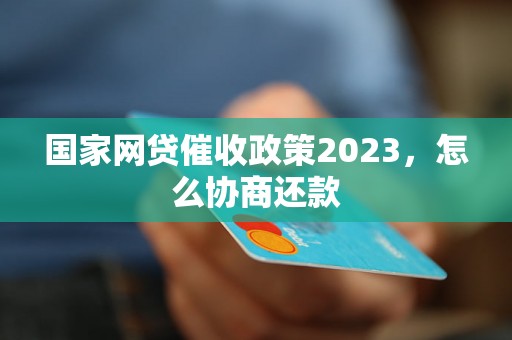 国家网贷催收政策2023，怎么协商还款