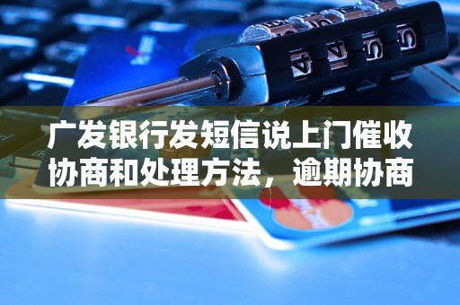 广发银行发短信说上门催收协商和处理方法，逾期协商技巧分享