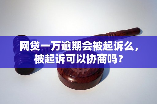 网贷一万逾期会被起诉么，被起诉可以协商吗？