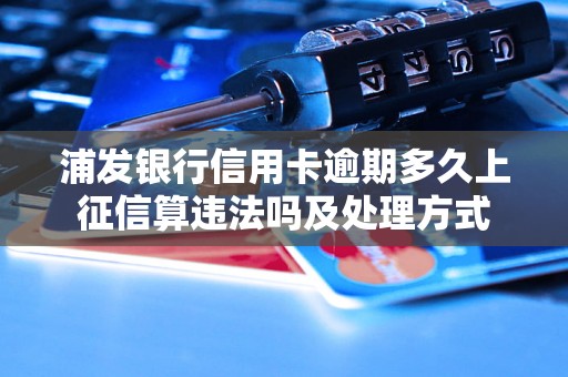 浦发银行信用卡逾期多久上征信算违法吗及处理方式