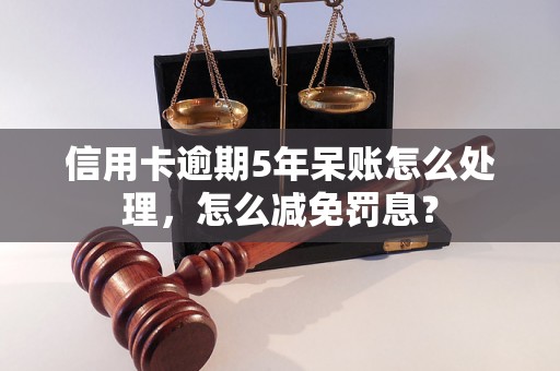 信用卡逾期5年呆账怎么处理，怎么减免罚息？