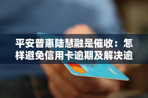 平安普惠陆慧融是催收：怎样避免信用卡逾期及解决逾期问题