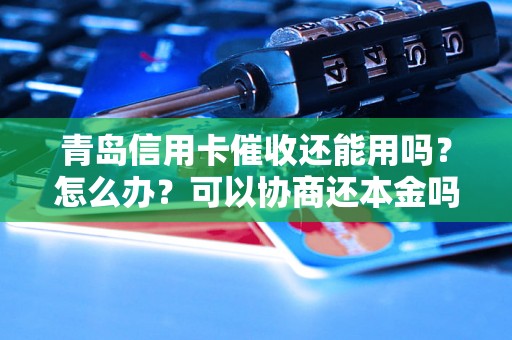 青岛信用卡催收还能用吗？怎么办？可以协商还本金吗？