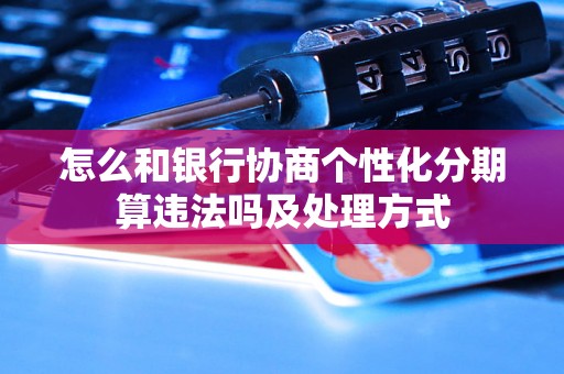 怎么和银行协商个性化分期算违法吗及处理方式