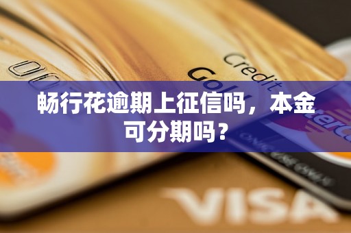 畅行花逾期上征信吗，本金可分期吗？