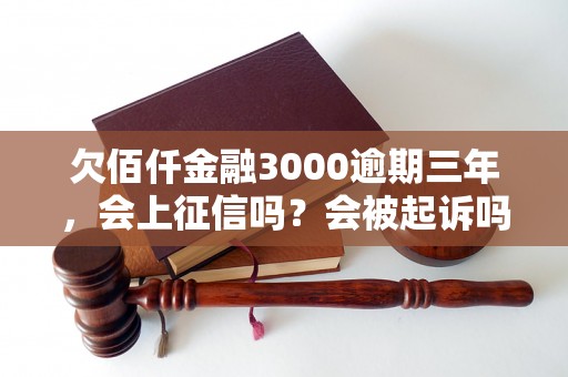 欠佰仟金融3000逾期三年，会上征信吗？会被起诉吗？