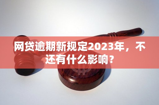 网贷逾期新规定2023年，不还有什么影响？